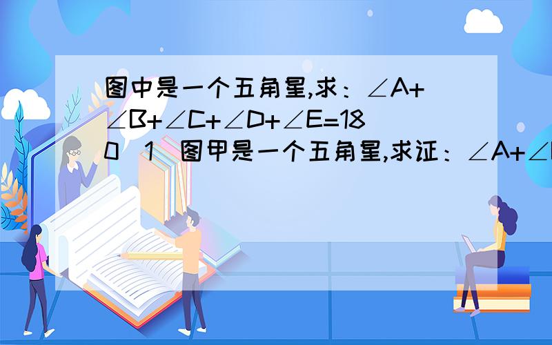 图中是一个五角星,求：∠A+∠B+∠C+∠D+∠E=180（1）图甲是一个五角星,求证：∠A+∠B+∠C+∠D+∠E=180°.（2）图甲中的点A向下移到BE上时（图乙）,五个角的和（即∠CAD+∠B+∠C+∠D+∠E）有无变化?