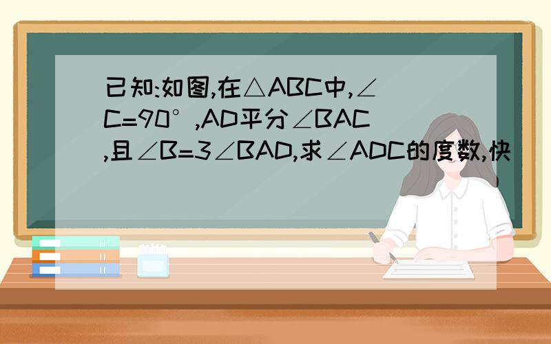 已知:如图,在△ABC中,∠C=90°,AD平分∠BAC,且∠B=3∠BAD,求∠ADC的度数,快