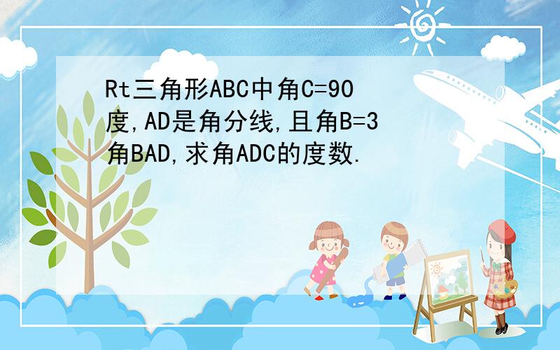 Rt三角形ABC中角C=90度,AD是角分线,且角B=3角BAD,求角ADC的度数.