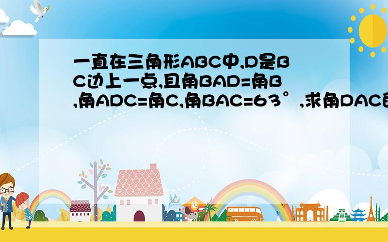 一直在三角形ABC中,D是BC边上一点,且角BAD=角B,角ADC=角C,角BAC=63°,求角DAC的度数