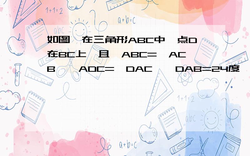 如图,在三角形ABC中,点D在BC上,且∠ABC=∠ACB,∠ADC=∠DAC,∠DAB=24度,求∠ABC的度数；并且回答：图中哪些三角形是钝角三角形?