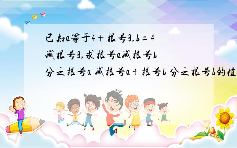 已知a等于4+根号3,b=4减根号3,求根号a减根号b 分之根号a 减根号a+根号b 分之根号b的值