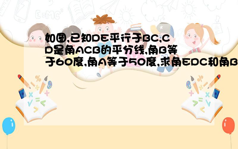 如图,已知DE平行于BC,CD是角ACB的平分线,角B等于60度,角A等于50度,求角EDC和角BDC的度数