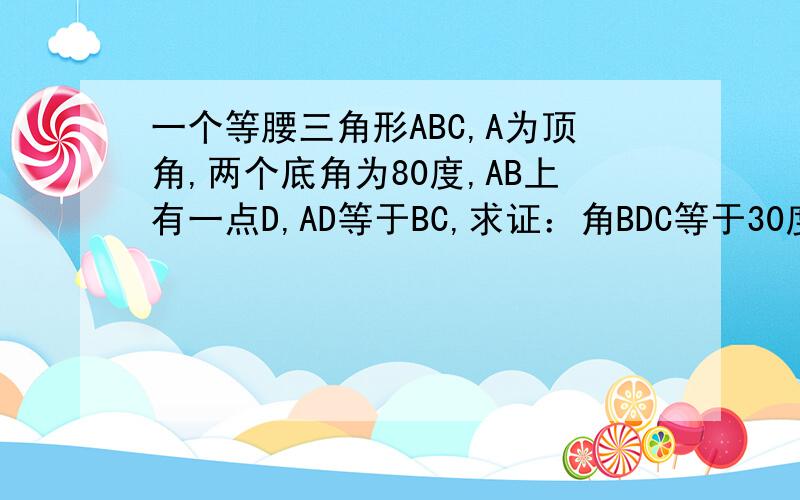 一个等腰三角形ABC,A为顶角,两个底角为80度,AB上有一点D,AD等于BC,求证：角BDC等于30度.