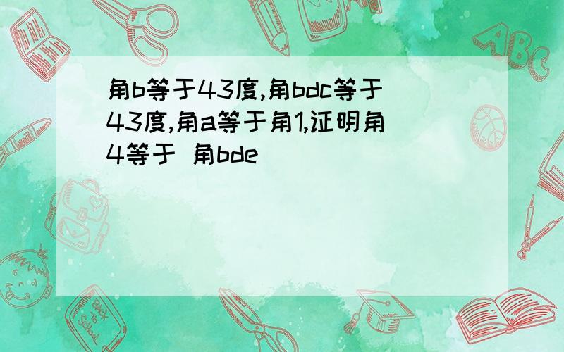 角b等于43度,角bdc等于43度,角a等于角1,证明角4等于 角bde