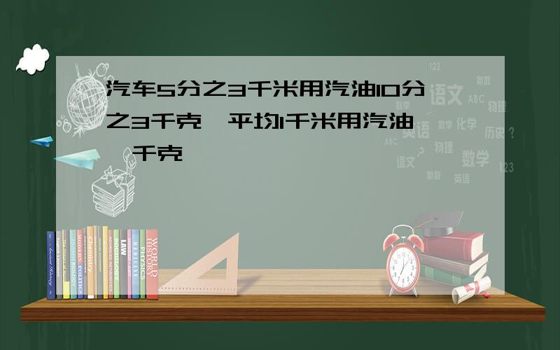 汽车5分之3千米用汽油10分之3千克,平均1千米用汽油【】千克