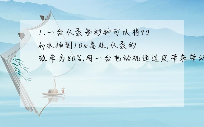 1.一台水泵每秒钟可以将90kg水抽到10m高处,水泵的效率为80%,用一台电动机通过皮带来带动,传递效率为85%,现有3台电动机,额定功率分别为10kw,12kw,20kw,应选那台合理?