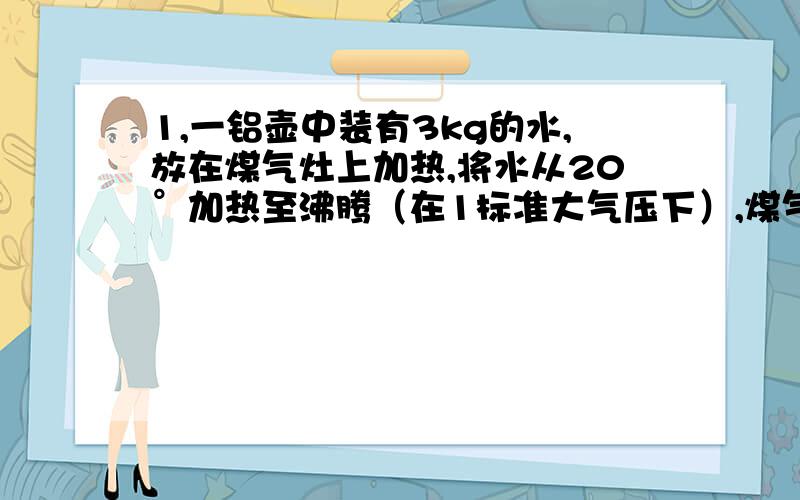 1,一铝壶中装有3kg的水,放在煤气灶上加热,将水从20°加热至沸腾（在1标准大气压下）,煤气灶共燃烧了48g煤气,在次过程中.（1）铝壶中的水吸收了多少热量?（水的比热容为4.2X10的三次方J/kg)(2)