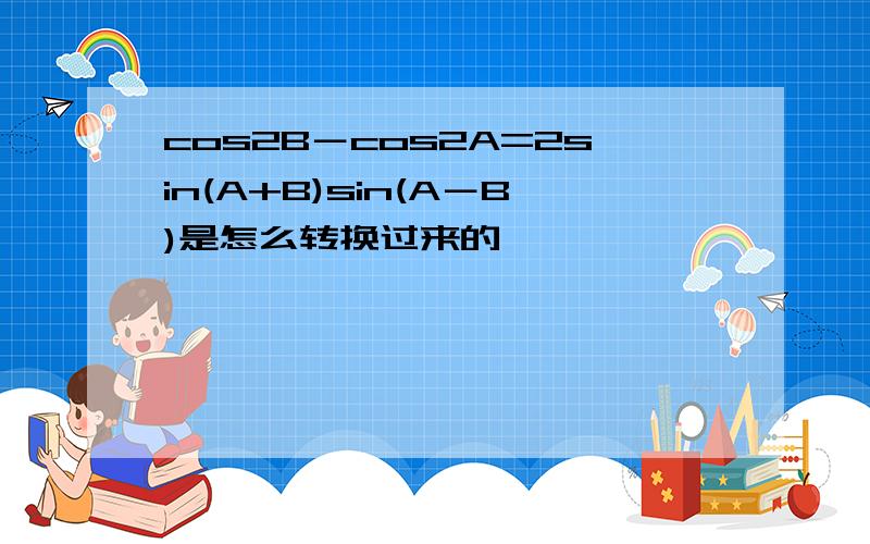 cos2B－cos2A=2sin(A+B)sin(A－B)是怎么转换过来的,