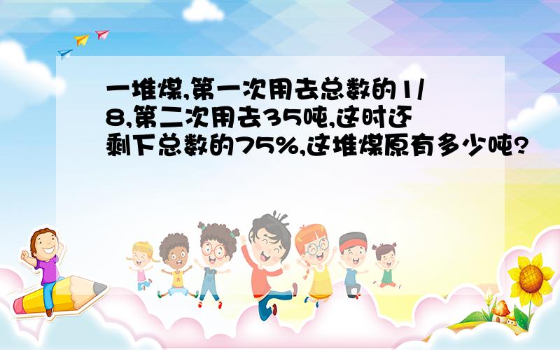 一堆煤,第一次用去总数的1/8,第二次用去35吨,这时还剩下总数的75%,这堆煤原有多少吨?