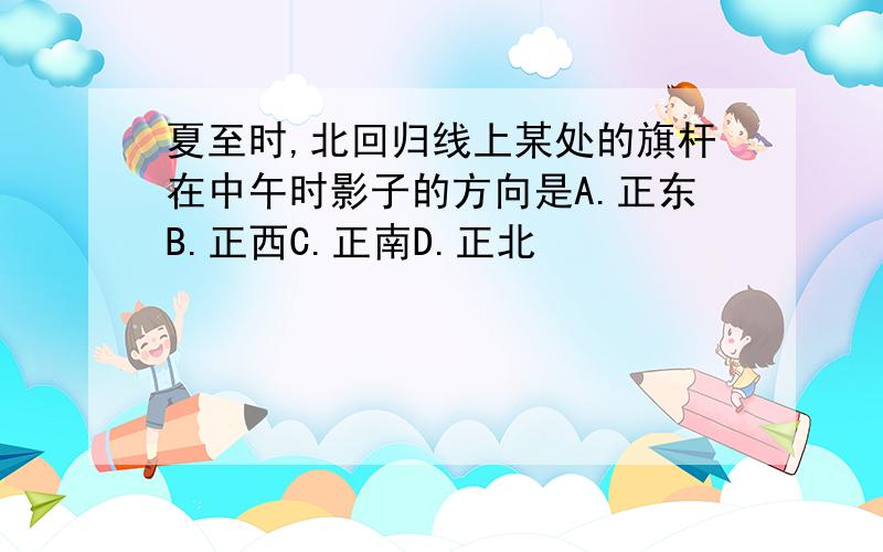 夏至时,北回归线上某处的旗杆在中午时影子的方向是A.正东B.正西C.正南D.正北