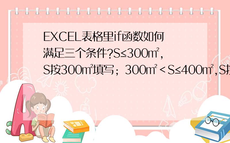 EXCEL表格里if函数如何满足三个条件?S≤300㎡,S按300㎡填写；300㎡＜S≤400㎡,S按400㎡填写；400㎡＜S≤500㎡,S按500㎡填写,S＞500㎡,S按1000㎡填写