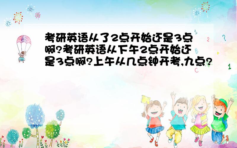 考研英语从了2点开始还是3点啊?考研英语从下午2点开始还是3点啊?上午从几点钟开考,九点?