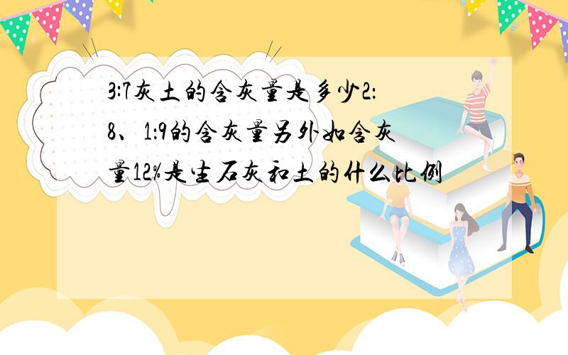 3:7灰土的含灰量是多少2：8、1：9的含灰量另外如含灰量12%是生石灰和土的什么比例