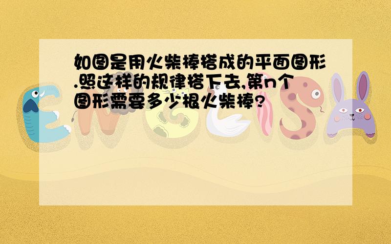 如图是用火柴棒搭成的平面图形.照这样的规律搭下去,第n个图形需要多少根火柴棒?