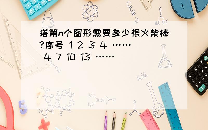 搭第n个图形需要多少根火柴棒?序号 1 2 3 4 …… 4 7 10 13 ……