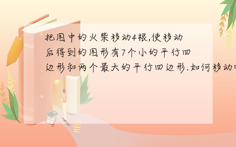 把图中的火柴移动4根,使移动后得到的图形有7个小的平行四边形和两个最大的平行四边形.如何移动呢?