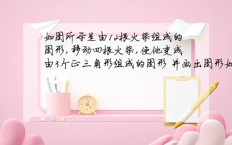 如图所示是由12根火柴组成的图形,移动四根火柴,使他变成由3个正三角形组成的图形 并画出图形如图所示是由12根火柴组成的图形,移动四根火柴,使他变成由3个正三角形组成的图形 并画出图