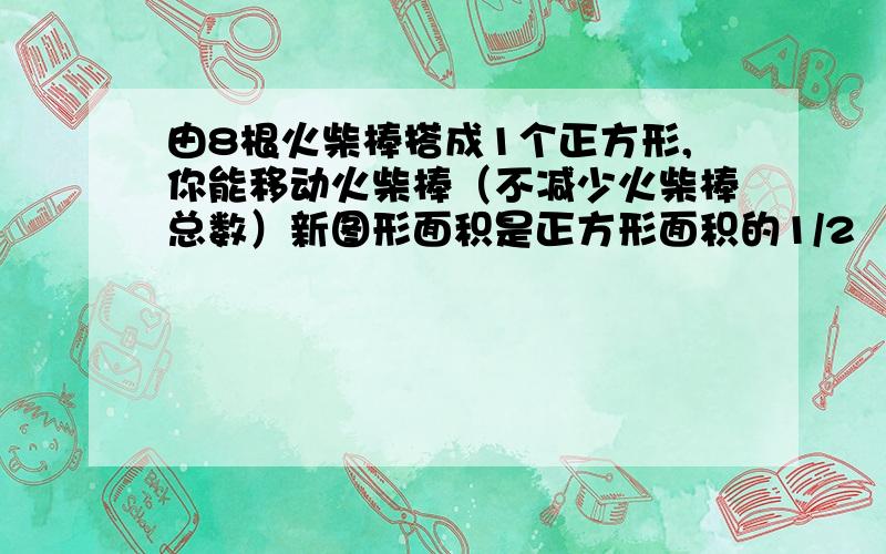 由8根火柴棒搭成1个正方形,你能移动火柴棒（不减少火柴棒总数）新图形面积是正方形面积的1/2