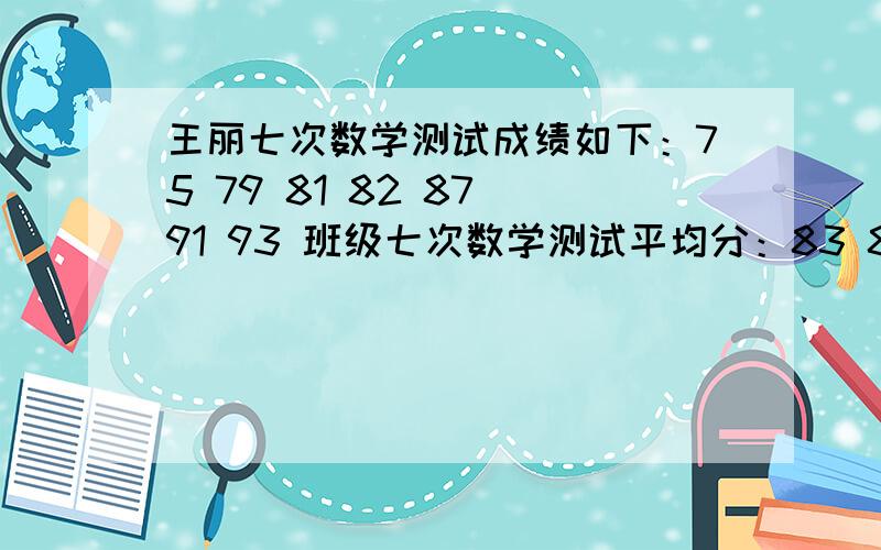 王丽七次数学测试成绩如下：75 79 81 82 87 91 93 班级七次数学测试平均分：83 86 86 84 87 83 84制作出统计图后,可以看出有几次在平均分上,有几次在平均分下,比平均成绩高的几次中第几次比班级