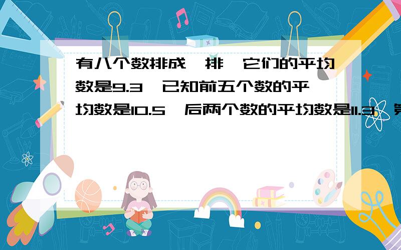 有八个数排成一排,它们的平均数是9.3,已知前五个数的平均数是10.5,后两个数的平均数是11.3,第六个...有八个数排成一排,它们的平均数是9.3,已知前五个数的平均数是10.5,后两个数的平均数是11.