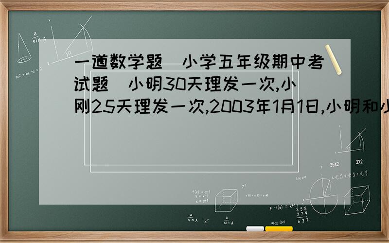 一道数学题（小学五年级期中考试题）小明30天理发一次,小刚25天理发一次,2003年1月1日,小明和小刚同时去理发店理发,至少再过多少天,他们同时理发?是几月几日?