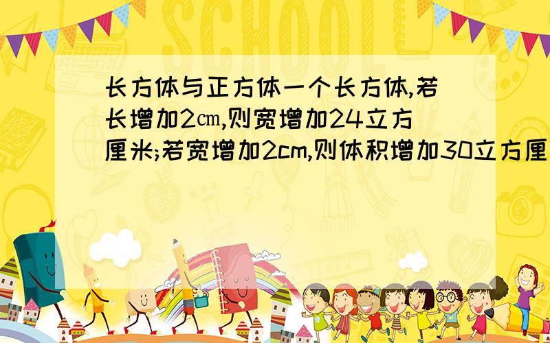 长方体与正方体一个长方体,若长增加2㎝,则宽增加24立方厘米;若宽增加2cm,则体积增加30立方厘米；若高增加2厘米,则体积增加40立方厘米.问：原来长方体的表面积及体积.（以上每一次未说变