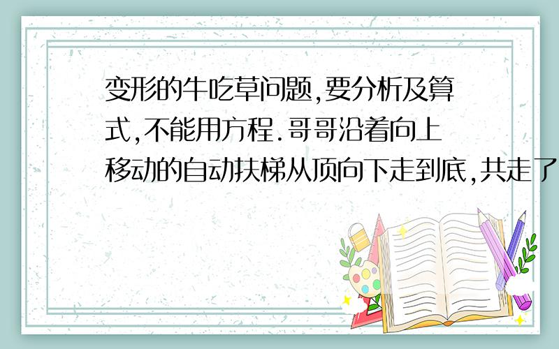 变形的牛吃草问题,要分析及算式,不能用方程.哥哥沿着向上移动的自动扶梯从顶向下走到底,共走了100级.在相同的时间内,妹妹沿着自动扶梯从底向上走到顶,共走了50级,如果哥哥单位时间内走