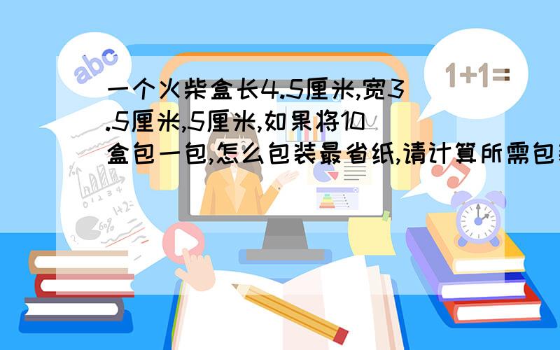 一个火柴盒长4.5厘米,宽3.5厘米,5厘米,如果将10盒包一包,怎么包装最省纸,请计算所需包装纸至少多少平方厘米?