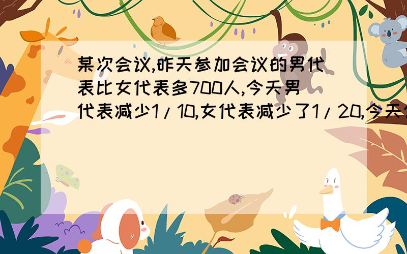 某次会议,昨天参加会议的男代表比女代表多700人,今天男代表减少1/10,女代表减少了1/20,今天公1999人出席会议,那么,昨天参加会议的有多少人?禁用方程!并写出一个算式求的是什么.