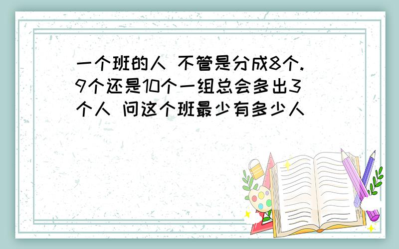 一个班的人 不管是分成8个.9个还是10个一组总会多出3个人 问这个班最少有多少人