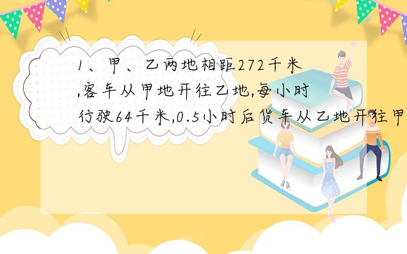 1、甲、乙两地相距272千米,客车从甲地开往乙地,每小时行驶64千米,0.5小时后货车从乙地开往甲地每小时行驶56千米,货车开出几小时后和客车相遇?2、甲、乙两人分别从相距1980米的两处出发相