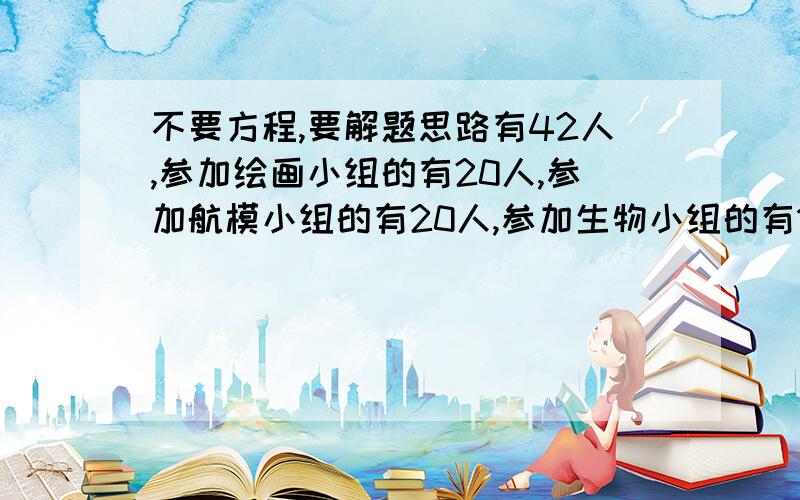 不要方程,要解题思路有42人,参加绘画小组的有20人,参加航模小组的有20人,参加生物小组的有12人,其中参加绘画小组又参加航模小组的有4人,参加航模小组的又参加生物小组的有5人,参加绘画