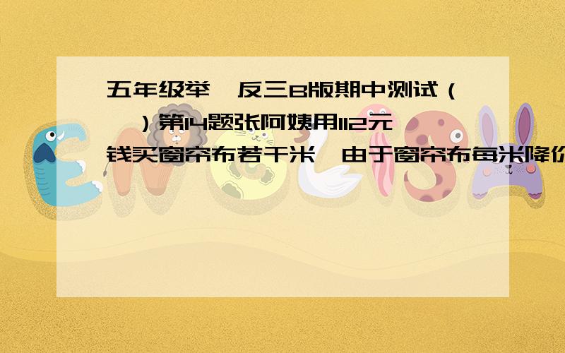 五年级举一反三B版期中测试（一）第14题张阿姨用112元钱买窗帘布若干米,由于窗帘布每米降价1元,因此,张阿姨所带的钱可以比原来多买2米,原来每米多少元?