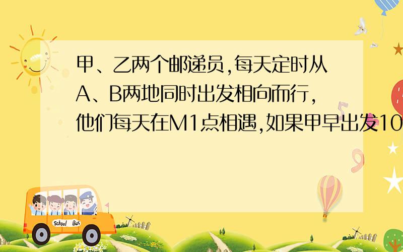 甲、乙两个邮递员,每天定时从A、B两地同时出发相向而行,他们每天在M1点相遇,如果甲早出发10分钟,乙晚出发5分钟,那么他们提前4分钟在M2点相遇,如果甲的速度是乙速度2倍少40米,求甲、乙两