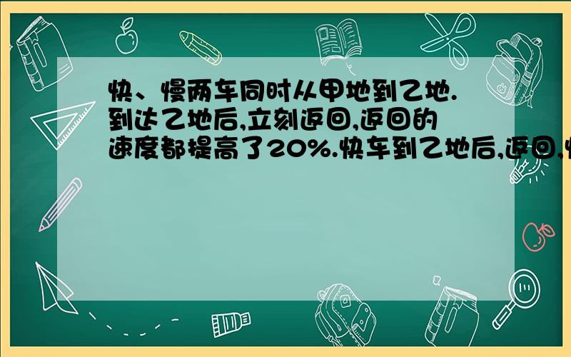 快、慢两车同时从甲地到乙地.到达乙地后,立刻返回,返回的速度都提高了20%.快车到乙地后,返回,快、慢两车相遇,此时距离出发1.5小时.慢车到达乙地时,快车距离甲地的路程,占全程的五分之一