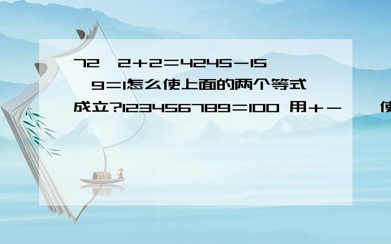 72×2＋2＝4245－15×9＝1怎么使上面的两个等式成立?123456789＝100 用＋－×÷使等式成立