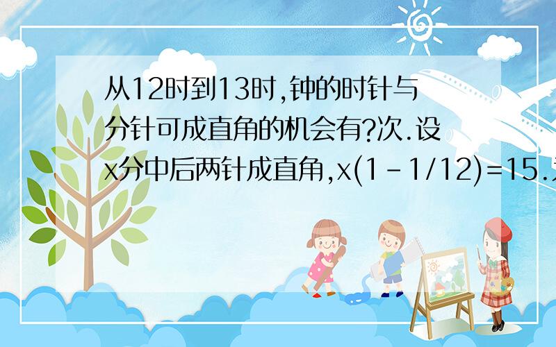 从12时到13时,钟的时针与分针可成直角的机会有?次.设x分中后两针成直角,x(1-1/12)=15.为什么要用1-1/12呀?