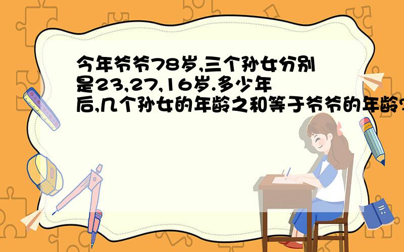 今年爷爷78岁,三个孙女分别是23,27,16岁.多少年后,几个孙女的年龄之和等于爷爷的年龄?