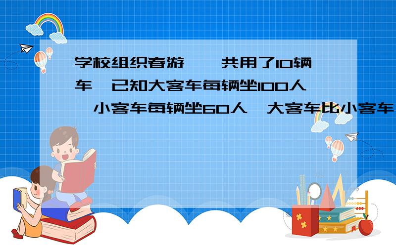 学校组织春游,一共用了10辆车,已知大客车每辆坐100人,小客车每辆坐60人,大客车比小客车一共多载520人,问：大小客车各几辆?