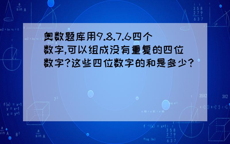 奥数题库用9.8.7.6四个数字,可以组成没有重复的四位数字?这些四位数字的和是多少?