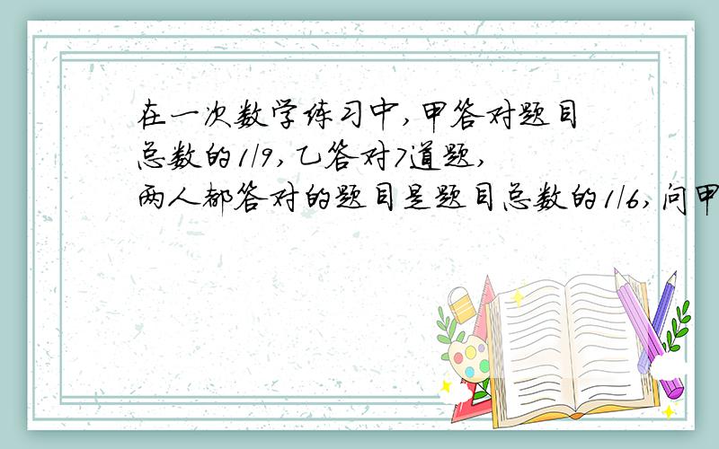 在一次数学练习中,甲答对题目总数的1/9,乙答对7道题,两人都答对的题目是题目总数的1/6,问甲至少答对多少道题?