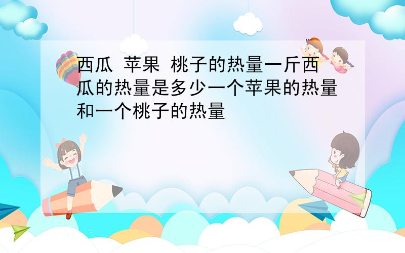 西瓜 苹果 桃子的热量一斤西瓜的热量是多少一个苹果的热量和一个桃子的热量