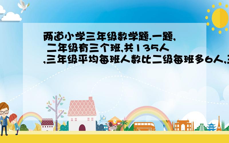 两道小学三年级数学题.一题, 二年级有三个班,共135人,三年级平均每班人数比二级每班多6人,三年级平均每班多少人.二题、一个饲养场养的公鸡比母鸡多165只,养的公鸡是母鸡的6倍,这个饲养