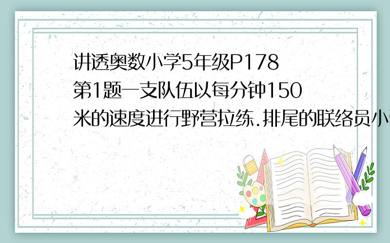 讲透奥数小学5年级P178 第1题一支队伍以每分钟150米的速度进行野营拉练.排尾的联络员小张骑自行车追赶排头传达命令,然后又以同样的速度骑回排尾.已知联络员追赶排头是用了6分钟,回到排