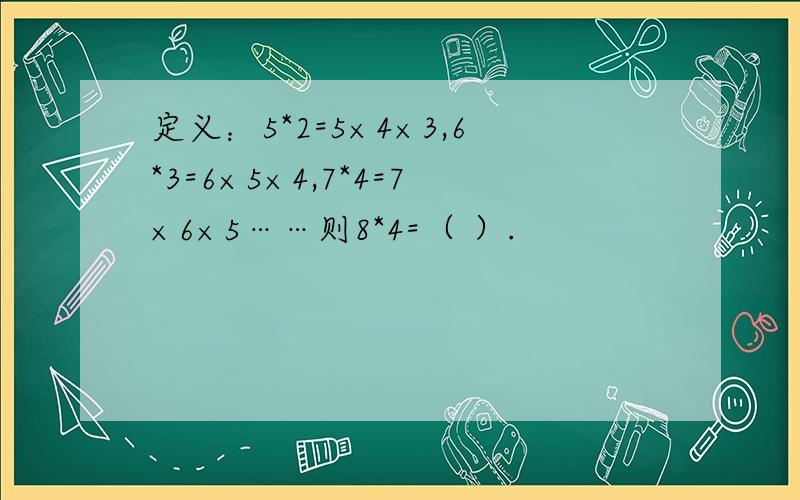 定义：5*2=5×4×3,6*3=6×5×4,7*4=7×6×5……则8*4=（ ）.