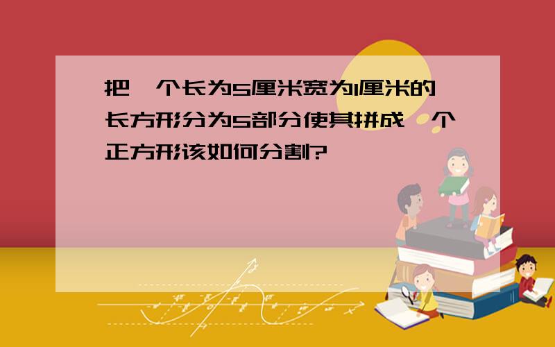 把一个长为5厘米宽为1厘米的长方形分为5部分使其拼成一个正方形该如何分割?