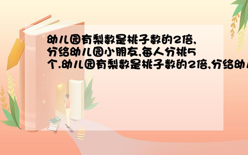 幼儿园有梨数是桃子数的2倍,分给幼儿园小朋友,每人分桃5个.幼儿园有梨数是桃子数的2倍,分给幼儿园小朋友,每人分桃5个,最后余下15个;每人分梨14个,则梨数差30个.幼儿园有梨 个.