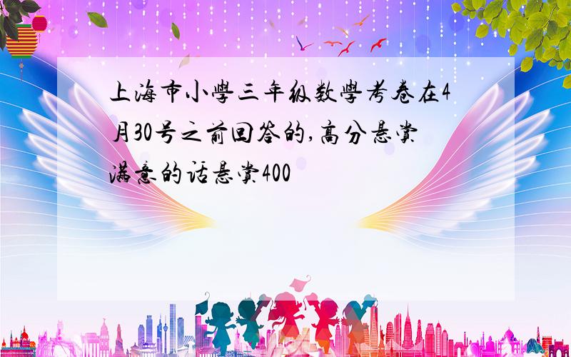 上海市小学三年级数学考卷在4月30号之前回答的,高分悬赏满意的话悬赏400