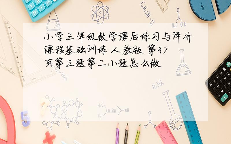 小学三年级数学课后练习与评价课程基础训练 人教版 第37页第三题第二小题怎么做